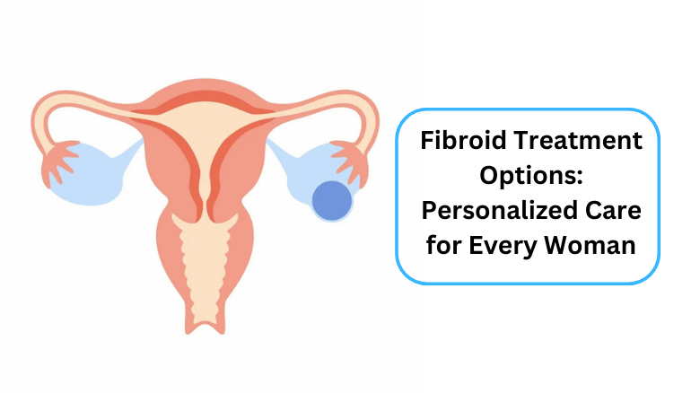 Fibroid Treatment Options_ Personalized Care for Every Woman