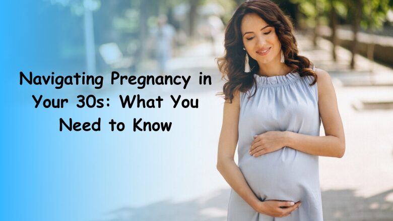 Navigating Pregnancy in Your 30s What You Need to Know